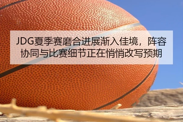 JDG夏季赛磨合进展渐入佳境，阵容协同与比赛细节正在悄悄改写预期（kaiyun）